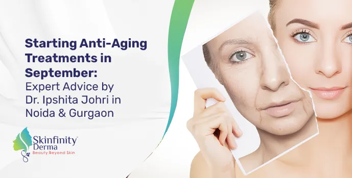 Starting Anti-Aging Treatments in September: Expert Advice by Dr. Ipshita Johri in Noida & Gurgaon